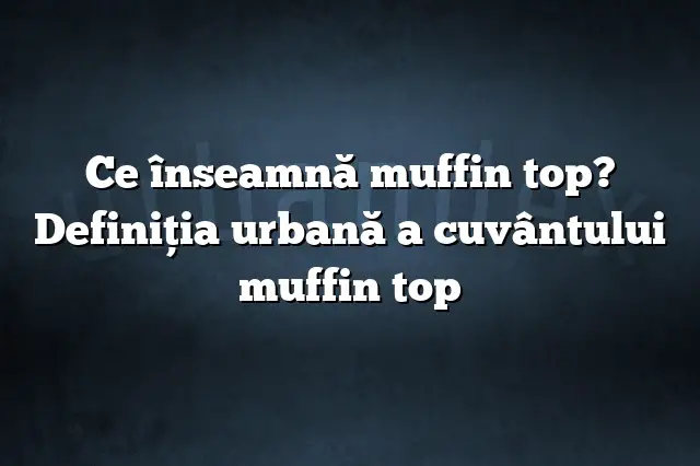 Ce înseamnă muffin top? Definiția urbană a cuvântului muffin top