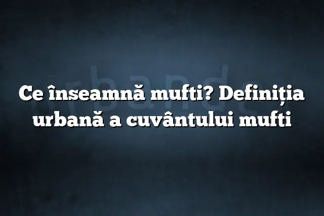 Ce înseamnă mufti? Definiția urbană a cuvântului mufti