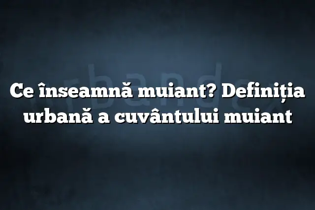 Ce înseamnă muiant? Definiția urbană a cuvântului muiant