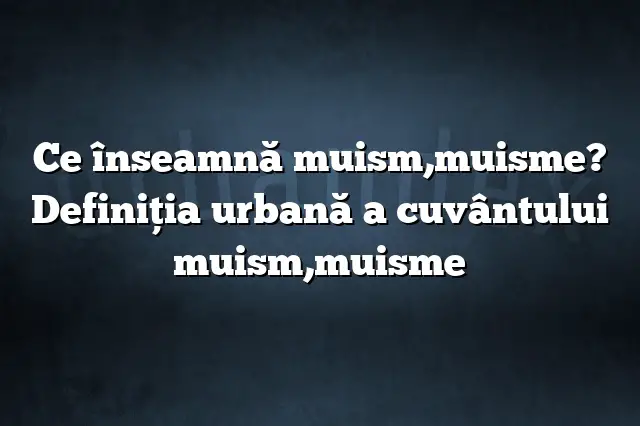 Ce înseamnă muism,muisme? Definiția urbană a cuvântului muism,muisme