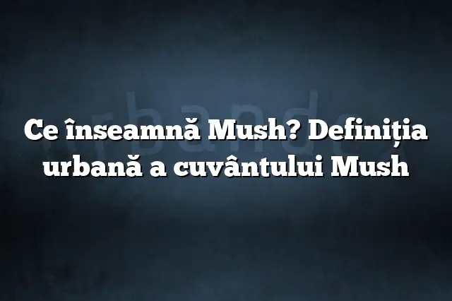 Ce înseamnă Mush? Definiția urbană a cuvântului Mush