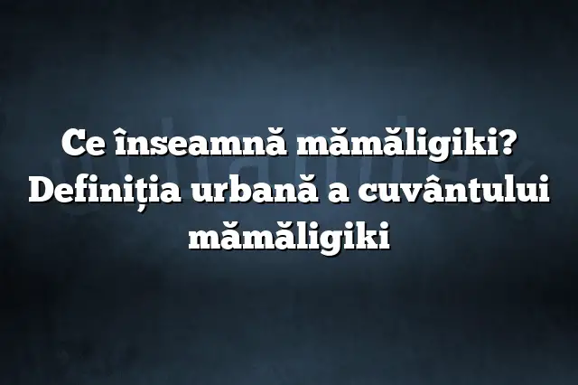 Ce înseamnă mămăligiki? Definiția urbană a cuvântului mămăligiki