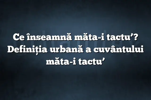 Ce înseamnă măta-i tactu’? Definiția urbană a cuvântului măta-i tactu’