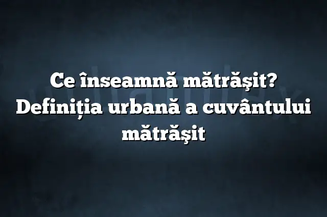 Ce înseamnă mătrăşit? Definiția urbană a cuvântului mătrăşit