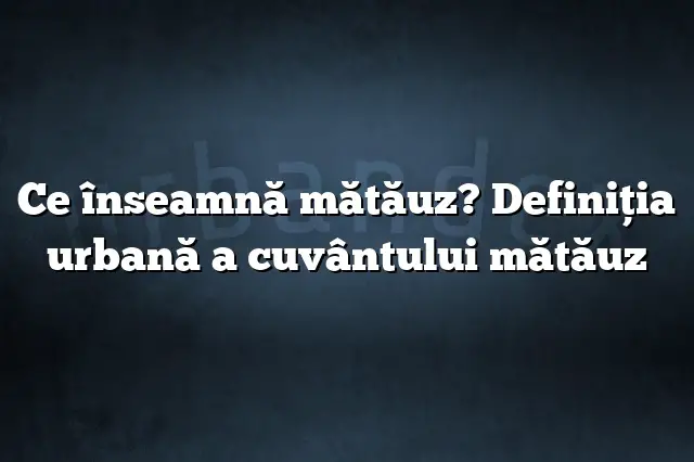 Ce înseamnă mătăuz? Definiția urbană a cuvântului mătăuz