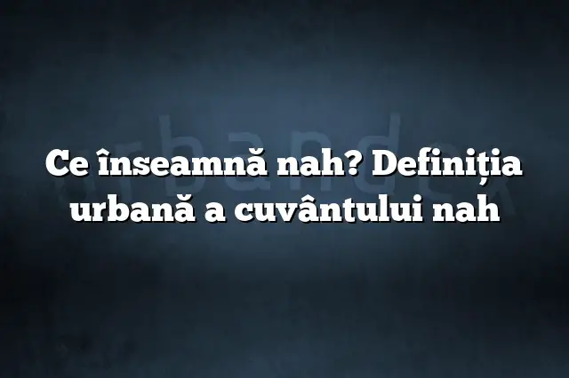 Ce înseamnă nah? Definiția urbană a cuvântului nah