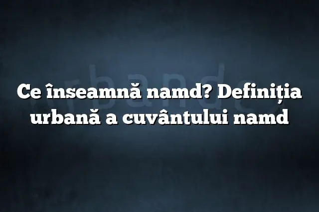 Ce înseamnă namd? Definiția urbană a cuvântului namd