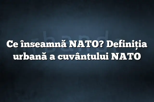 Ce înseamnă NATO? Definiția urbană a cuvântului NATO