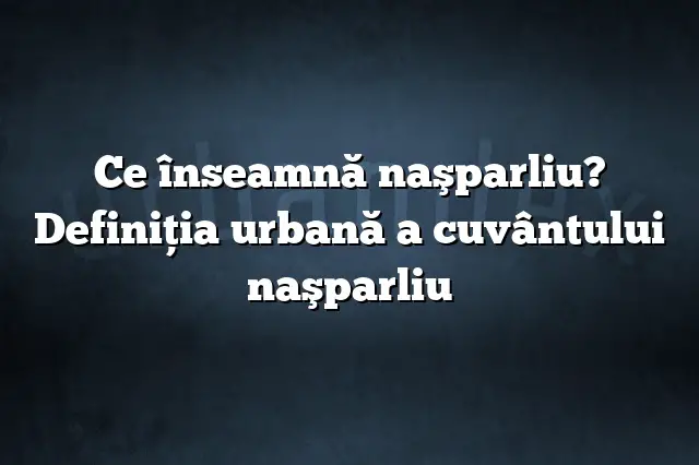 Ce înseamnă naşparliu? Definiția urbană a cuvântului naşparliu