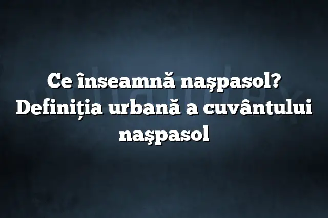 Ce înseamnă naşpasol? Definiția urbană a cuvântului naşpasol