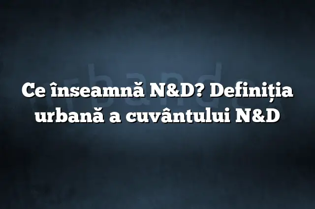 Ce înseamnă N&D? Definiția urbană a cuvântului N&D