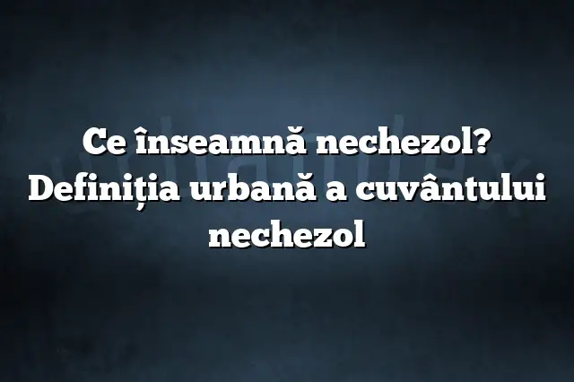 Ce înseamnă nechezol? Definiția urbană a cuvântului nechezol