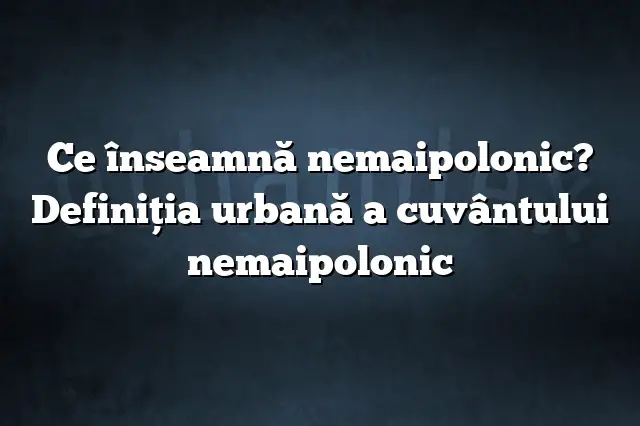 Ce înseamnă nemaipolonic? Definiția urbană a cuvântului nemaipolonic