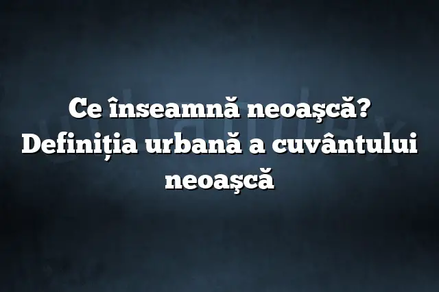 Ce înseamnă neoaşcă? Definiția urbană a cuvântului neoaşcă