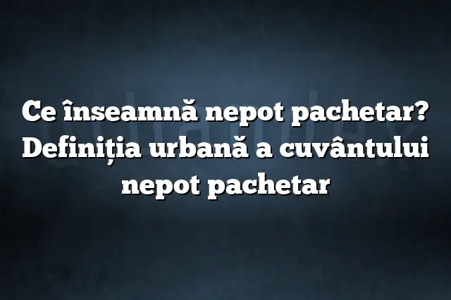 Ce înseamnă nepot pachetar? Definiția urbană a cuvântului nepot pachetar