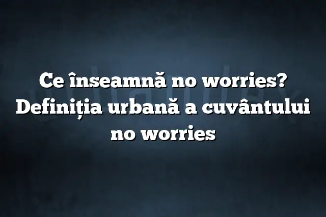 Ce înseamnă no worries? Definiția urbană a cuvântului no worries