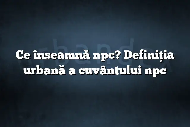 Ce înseamnă npc? Definiția urbană a cuvântului npc