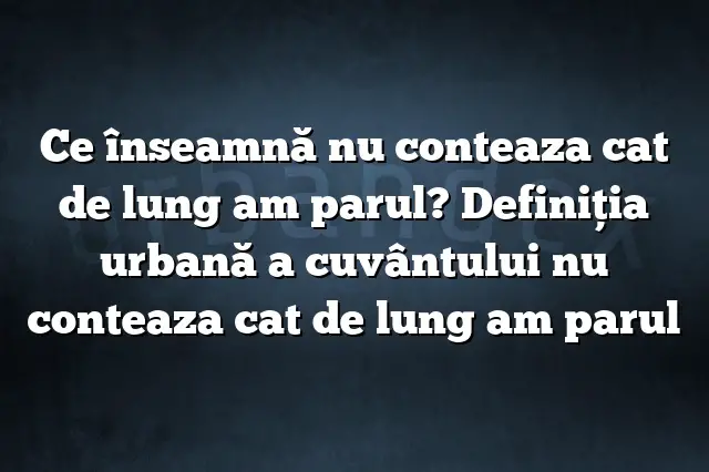 Ce înseamnă nu conteaza cat de lung am parul? Definiția urbană a cuvântului nu conteaza cat de lung am parul