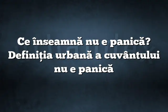 Ce înseamnă nu e panică? Definiția urbană a cuvântului nu e panică