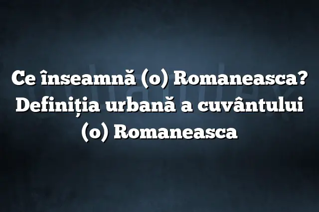 Ce înseamnă (o) Romaneasca? Definiția urbană a cuvântului (o) Romaneasca