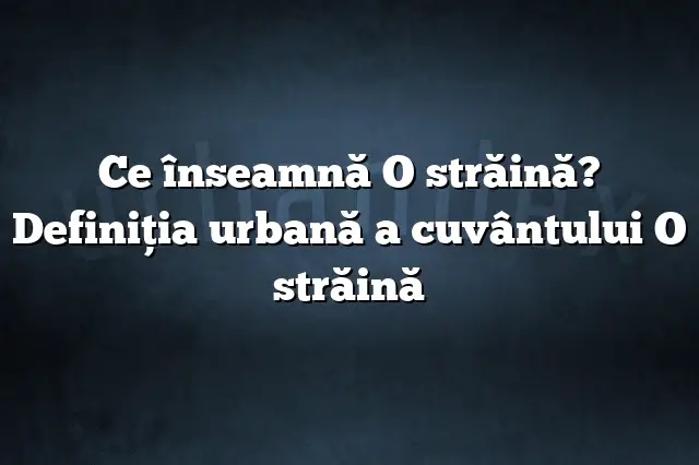 Ce înseamnă O străină? Definiția urbană a cuvântului O străină