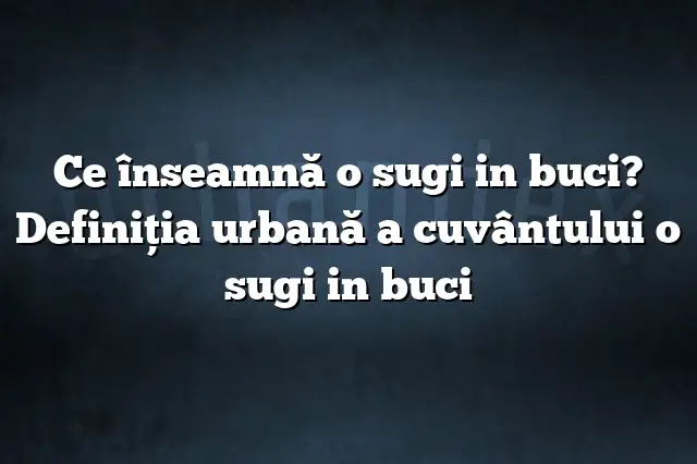 Ce înseamnă o sugi in buci? Definiția urbană a cuvântului o sugi in buci