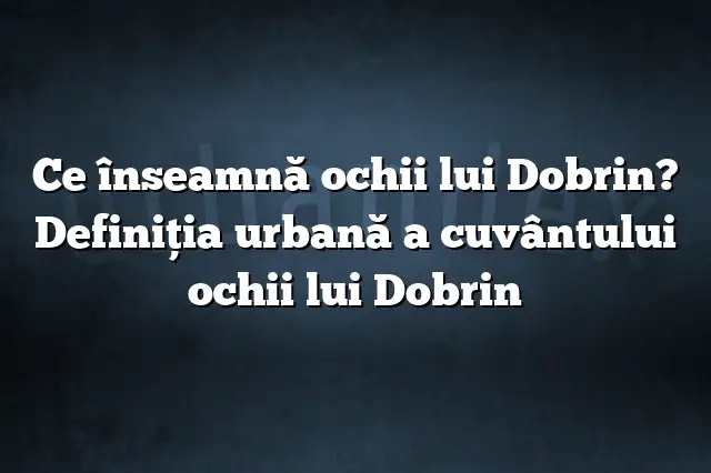 Ce înseamnă ochii lui Dobrin? Definiția urbană a cuvântului ochii lui Dobrin