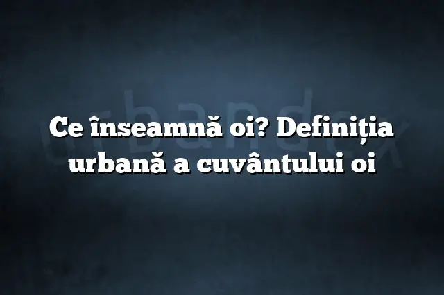 Ce înseamnă oi? Definiția urbană a cuvântului oi