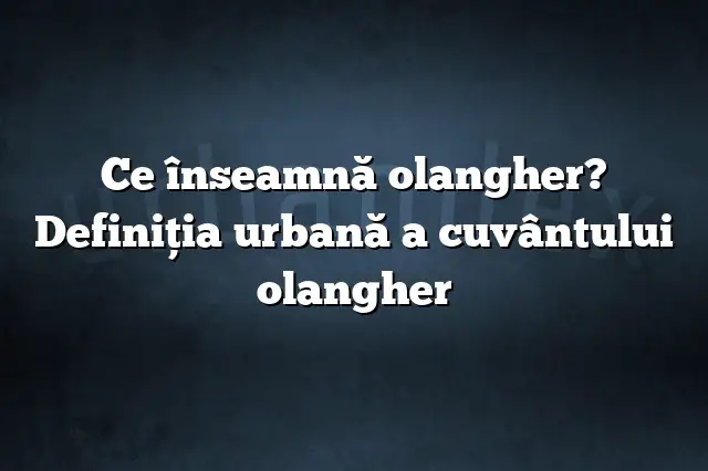 Ce înseamnă olangher? Definiția urbană a cuvântului olangher