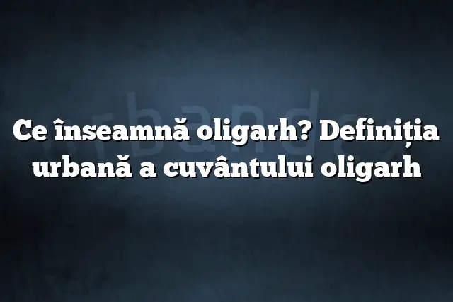 Ce înseamnă oligarh? Definiția urbană a cuvântului oligarh