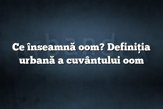 Ce înseamnă oom? Definiția urbană a cuvântului oom