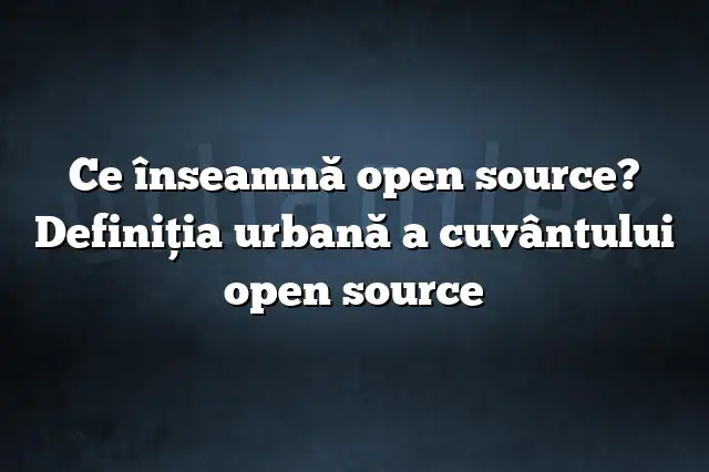 Ce înseamnă open source? Definiția urbană a cuvântului open source