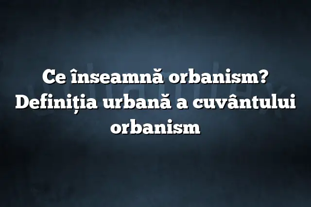 Ce înseamnă orbanism? Definiția urbană a cuvântului orbanism