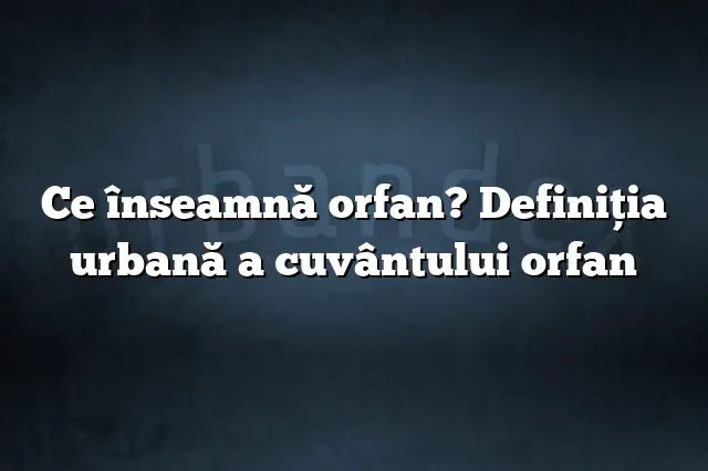 Ce înseamnă orfan? Definiția urbană a cuvântului orfan