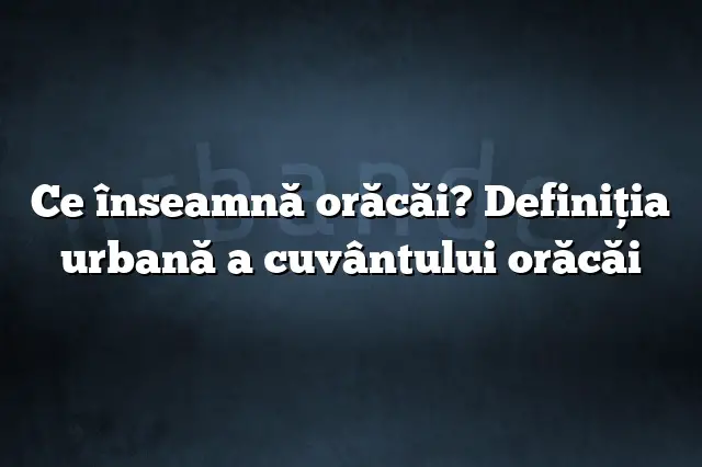 Ce înseamnă orăcăi? Definiția urbană a cuvântului orăcăi