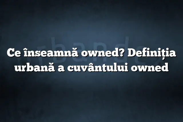 Ce înseamnă owned? Definiția urbană a cuvântului owned