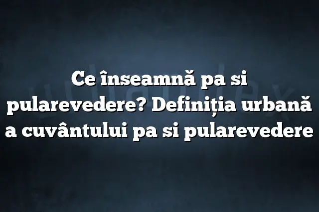 Ce înseamnă pa si pularevedere? Definiția urbană a cuvântului pa si pularevedere