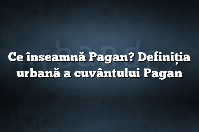 Ce înseamnă Pagan? Definiția urbană a cuvântului Pagan