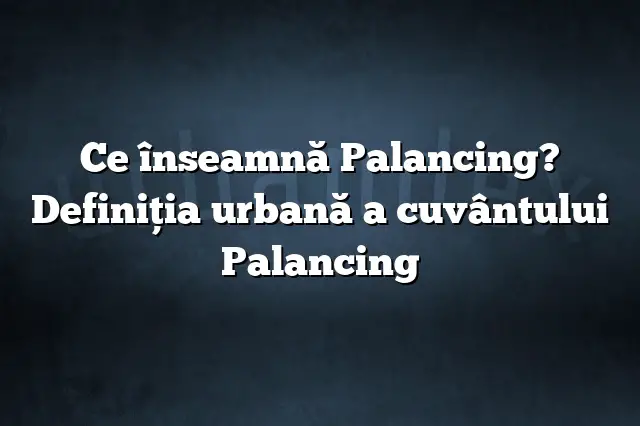Ce înseamnă Palancing? Definiția urbană a cuvântului Palancing