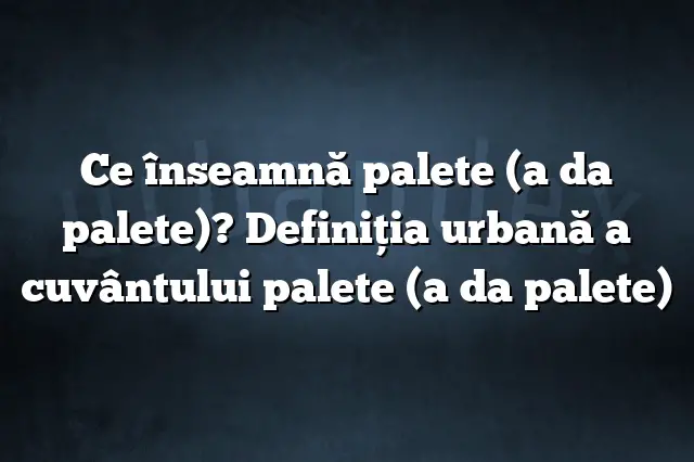 Ce înseamnă palete (a da palete)? Definiția urbană a cuvântului palete (a da palete)