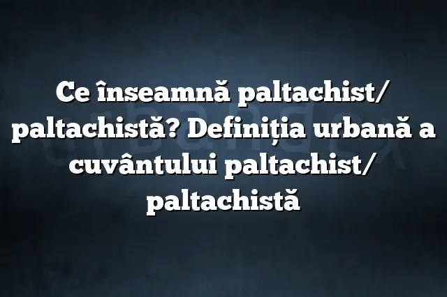 Ce înseamnă paltachist/ paltachistă? Definiția urbană a cuvântului paltachist/ paltachistă