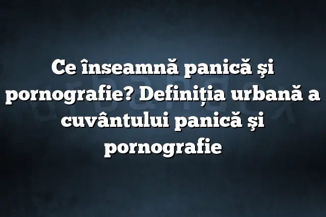 Ce înseamnă panică şi pornografie? Definiția urbană a cuvântului panică şi pornografie