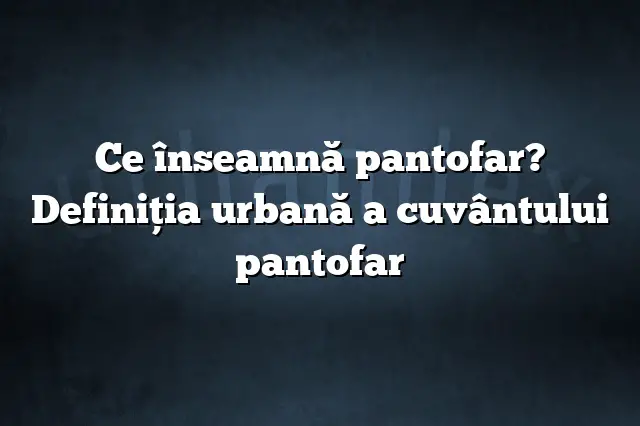 Ce înseamnă pantofar? Definiția urbană a cuvântului pantofar