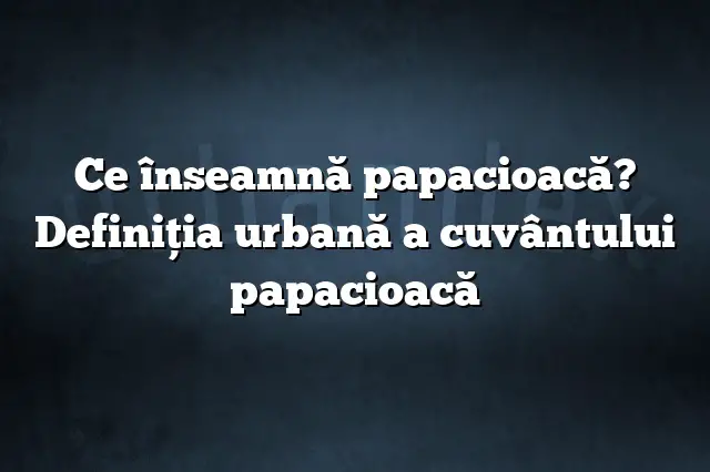 Ce înseamnă papacioacă? Definiția urbană a cuvântului papacioacă