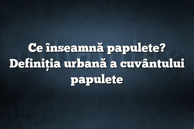 Ce înseamnă papulete? Definiția urbană a cuvântului papulete