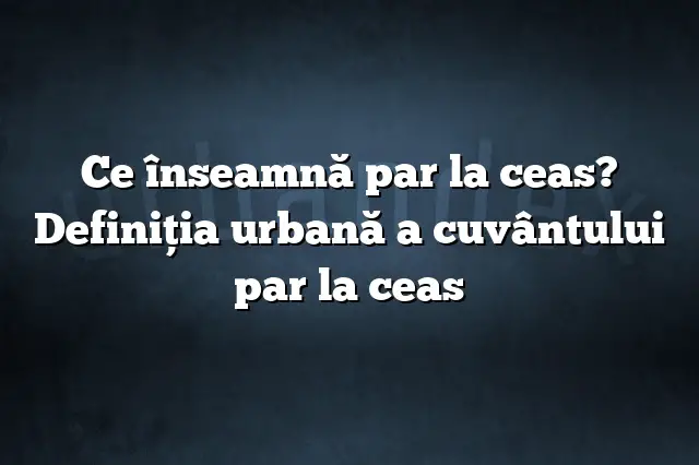 Ce înseamnă par la ceas? Definiția urbană a cuvântului par la ceas