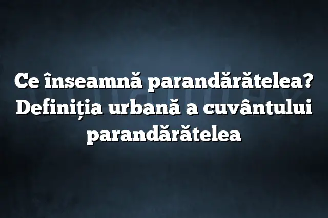 Ce înseamnă parandărătelea? Definiția urbană a cuvântului parandărătelea