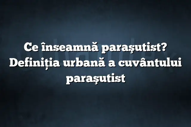 Ce înseamnă paraşutist? Definiția urbană a cuvântului paraşutist