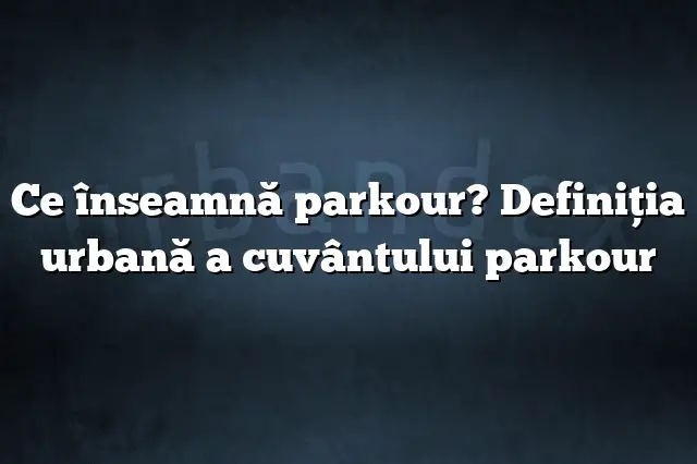 Ce înseamnă parkour? Definiția urbană a cuvântului parkour