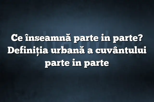 Ce înseamnă parte in parte? Definiția urbană a cuvântului parte in parte